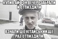 купив айфон,вечері забрали й отпиздили взнали шо кітайський,ще раз отпиздили