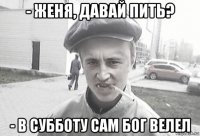 - женя, давай пить? - в субботу сам бог велел