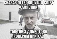 сказав петровичу що спірт халявний так той з добротова ровером приїхав