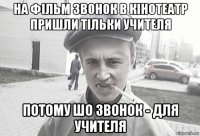 на фільм звонок в кінотеатр пришли тільки учителя потому шо звонок - для учителя