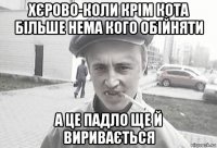 хєрово-коли крім кота більше нема кого обійняти а це падло ще й виривається