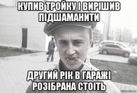 купив тройку і вирішив підшаманити другий рік в гаражі розібрана стоіть