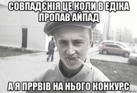 совпадєнія це коли в едіка пропав айпад а я пррвів на нього конкурс