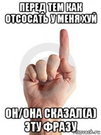 перед тем как отсосать у меня хуй он/она сказал(а) эту фразу