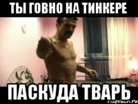 ты говно на тинкере паскуда тварь