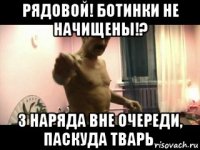 Рядовой! Ботинки не начищены!? 3 Наряда вне очереди, ПАСКУДА ТВАРЬ.