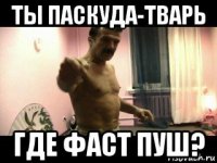 ты паскуда-тварь где фаст пуш?