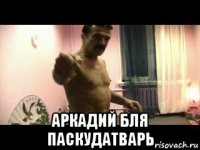  аркадий бля паскудатварь