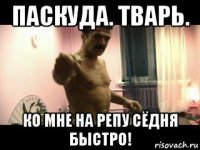 паскуда. тварь. ко мне на репу сёдня быстро!