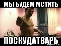 мы будем мстить поскудатварь