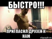 быстро!!! пригласил друзей к нам