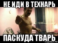 не иди в технарь паскуда тварь