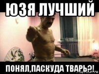 юзя лучший понял,паскуда тварь?!