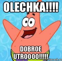 OLECHKA!!!! DOBROE UTROOOO!!!!!