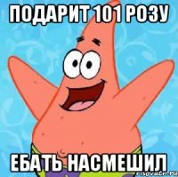 подарит 101 розу ебать насмешил