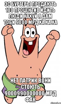 эс бургеры продають 100 процентив йдить люди нахуй я дам тоби 9000 мрд ха ха ха нет патрик вони стоють 9000990000000 мрд фак