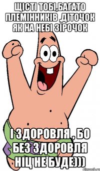 щісті тобі,багато племінників ,діточок як на небі зірочок і здоровля , бо без здоровля ніц не буде)))