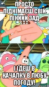 просто піднімаєш свій ліниий зад і ідеш в качалку в любу погоду!