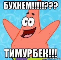 бухнем!!!!!??? тимурбек!!!