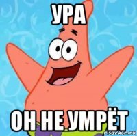 ура он не умрёт