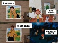 Эй ,Minecraft есть Ты чо охренел? Есть Minecraft Minecraft он захотел