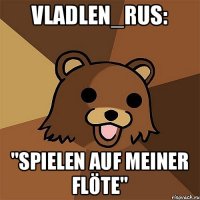 Vladlen_rus: "spielen auf meiner Flöte"