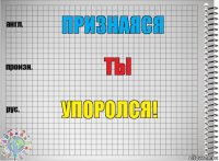 Признаяся Ты Упоролся!