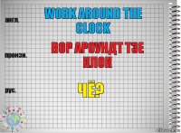 Work around the clock Вор ароундт тзе клок Чё?