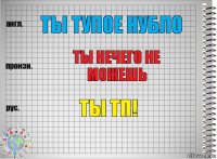 Ты тупое нубло Ты нечего не можешь ты тп!