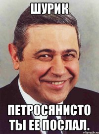 Шурик Петросянисто ты ее послал.