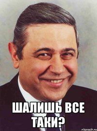  Шалишь все таки?