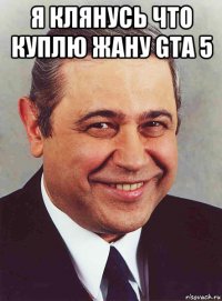 я клянусь что куплю жану gta 5 