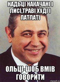 надьці накачані і лисі,траві худі і патлаті ольці-шоб вмів говорити