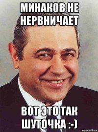 минаков не нервничает вот это так шуточка :-)