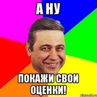 а ну покажи свои оценки!