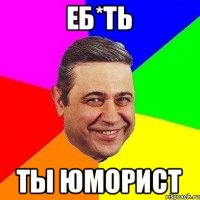 еб*ть ты юморист