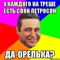 у каждого на треше есть свой Петросян да-орелька?