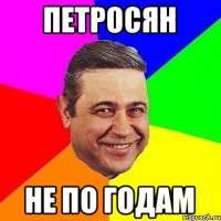 ПЕТРОСЯН НЕ ПО ГОДАМ