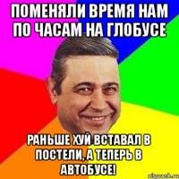 Поменяли время нам По часам на глобусе Раньше ХуЙ вставал в постели, А теперь в автобусе!