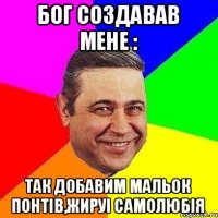 Бог создавав мене : так добавим мальок понтів,жируі самолюбія