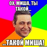 Ох, Миша, ты такой... ...Такой Миша!