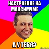 настроение на максимуме а у тебя?