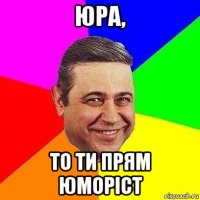 юра, то ти прям юморіст