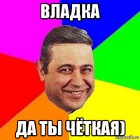 владка да ты чёткая)