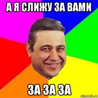 а я слижу за вами за за за