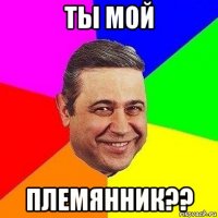 ты мой племянник??