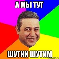 а мы тут шутки шутим