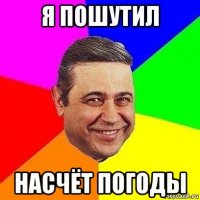 я пошутил насчёт погоды