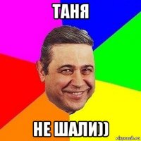 таня не шали))