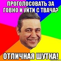 проголосовать за говно и уйти с твача? отличная шутка!